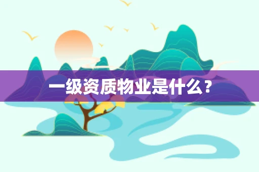 一级资质物业是什么？