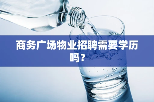 商务广场物业招聘需要学历吗？