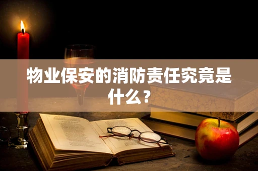 物业保安的消防责任究竟是什么？