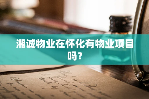 湘诚物业在怀化有物业项目吗？