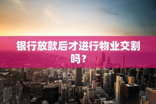 银行放款后才进行物业交割吗？