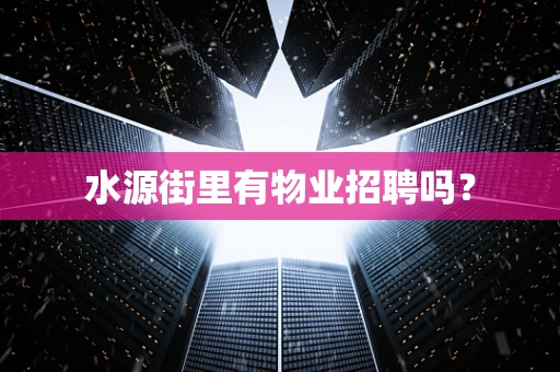 水源街里有物业招聘吗？