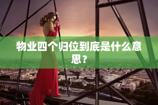 物业四个归位到底是什么意思？
