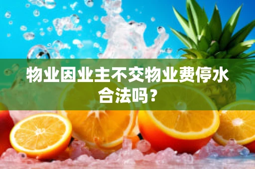 物业因业主不交物业费停水合法吗？