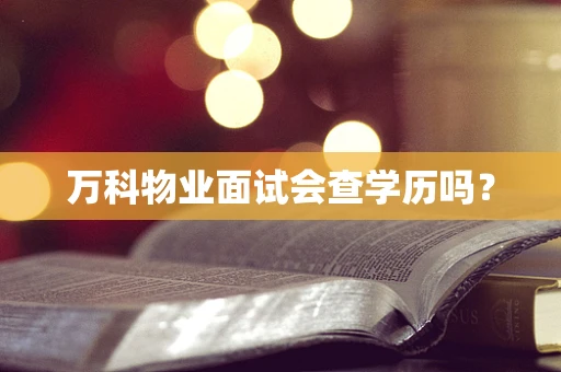 万科物业面试会查学历吗？