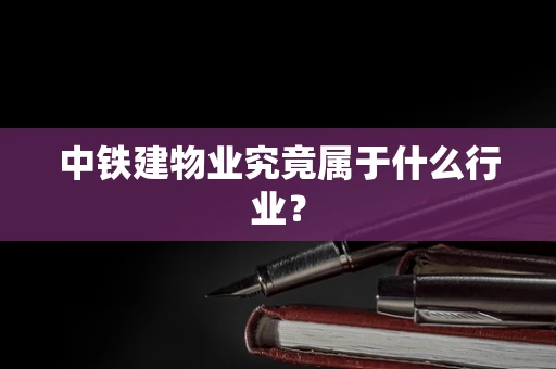 中铁建物业究竟属于什么行业？