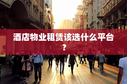 酒店物业租赁该选什么平台？