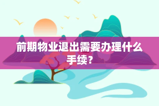 前期物业退出需要办理什么手续？
