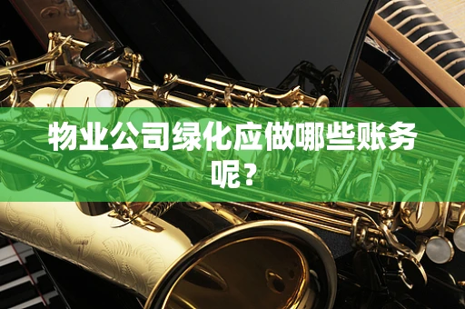 物业公司绿化应做哪些账务呢？