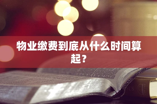 物业缴费到底从什么时间算起？