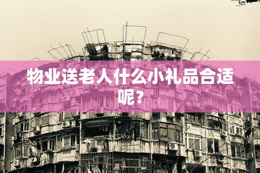 物业送老人什么小礼品合适呢？