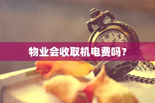 物业会收取机电费吗？