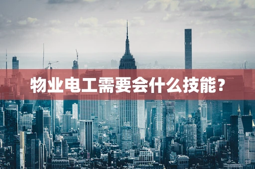 物业电工需要会什么技能？