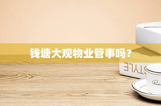 钱塘大观物业管事吗？