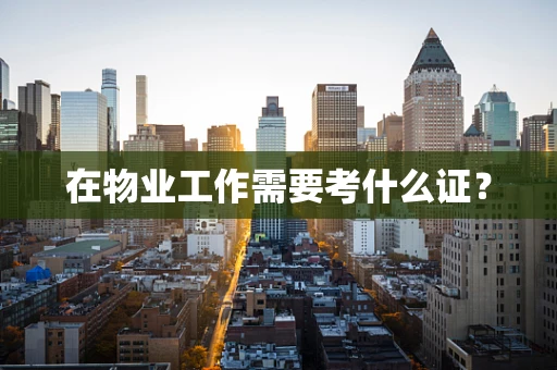 在物业工作需要考什么证？