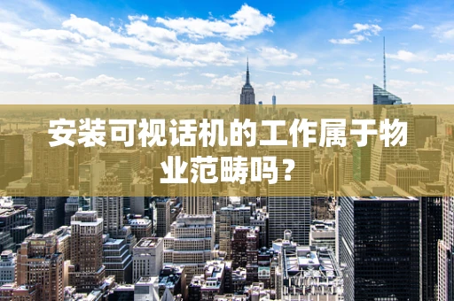 安装可视话机的工作属于物业范畴吗？