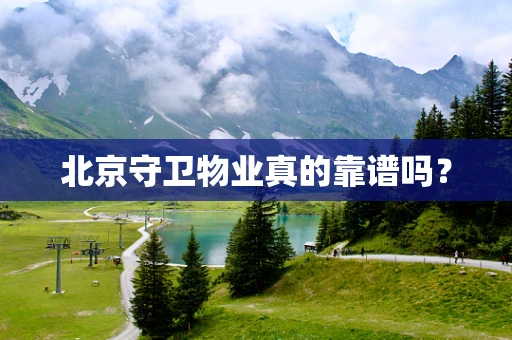 北京守卫物业真的靠谱吗？