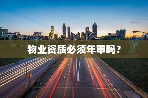 物业资质必须年审吗？