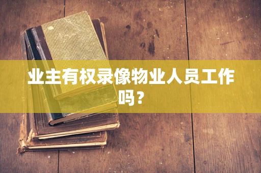 业主有权录像物业人员工作吗？
