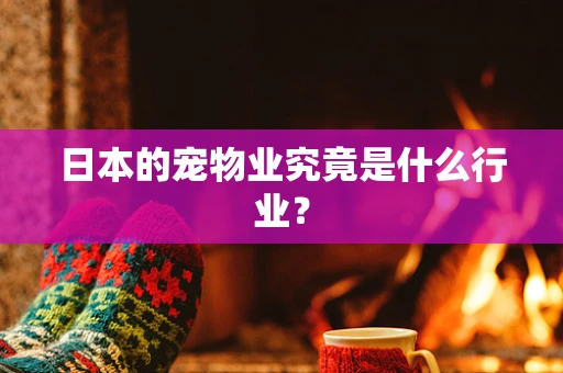 日本的宠物业究竟是什么行业？