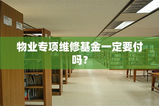 物业专项维修基金一定要付吗？