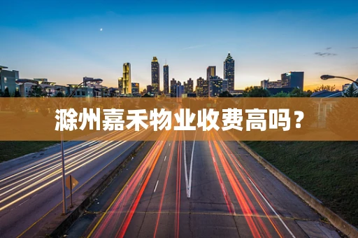 滁州嘉禾物业收费高吗？
