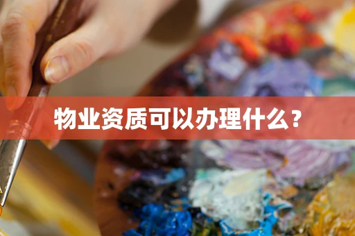 物业资质可以办理什么？