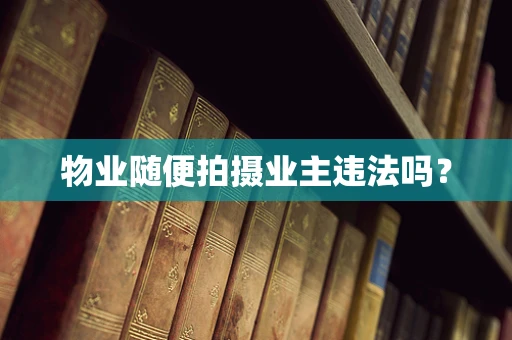 物业随便拍摄业主违法吗？