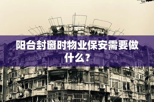 阳台封窗时物业保安需要做什么？
