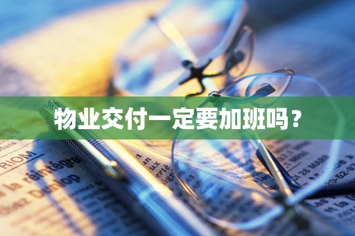 物业交付一定要加班吗？