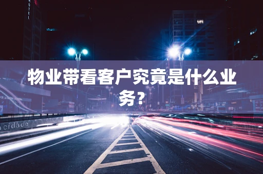 物业带看客户究竟是什么业务？