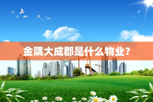 金隅大成郡是什么物业？