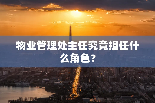 物业管理处主任究竟担任什么角色？